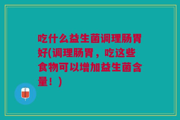吃什么益生菌调理肠胃好(调理肠胃,吃这些食物可以增加益生菌含量!) 吃什么益生菌调理肠胃好(调理肠胃,吃这些食物可以增加益生菌含量!)