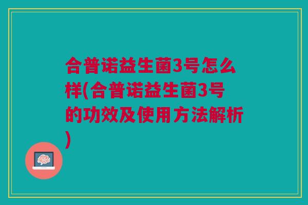 合普诺益生菌3号怎么样(合普诺益生菌3号的功效及使用方法解析)