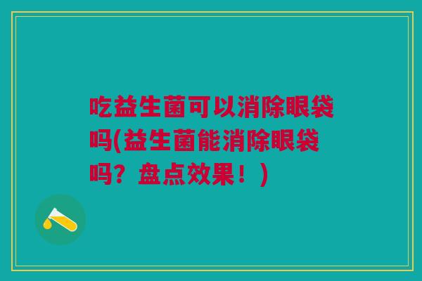 吃益生菌可以消除眼袋吗(益生菌能消除眼袋吗？盘点效果！)