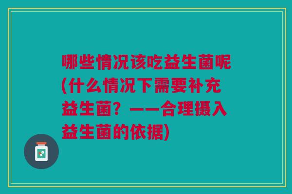 哪些情况该吃益生菌呢(什么情况下需要补充益生菌?——合理摄入益生菌的依据) 哪些情况该吃益生菌呢(什么情况下需要补充益生菌?——合理摄入益生菌的依据)