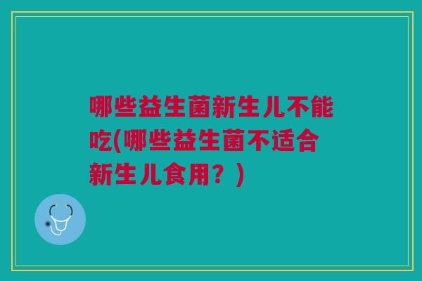 哪些益生菌新生儿不能吃(哪些益生菌不适合新生儿食用?)