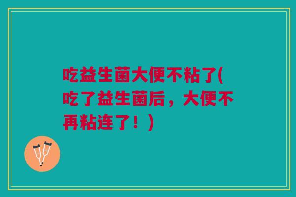 吃益生菌大便不粘了(吃了益生菌后,大便不再粘连了!)