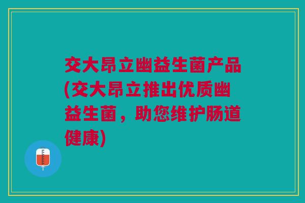 交大昂立幽益生菌产品(交大昂立推出优质幽益生菌,助您维护肠道健康)