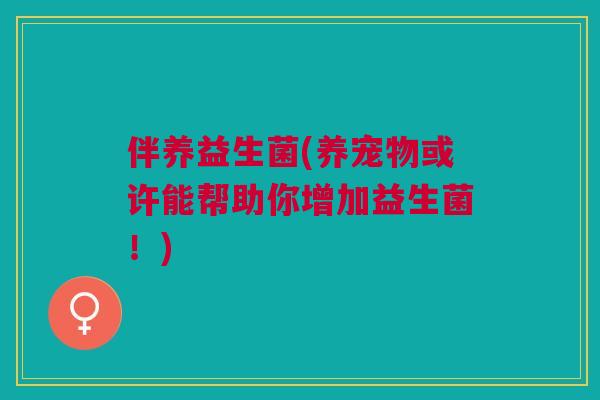 伴养益生菌(养宠物或许能帮助你增加益生菌!)