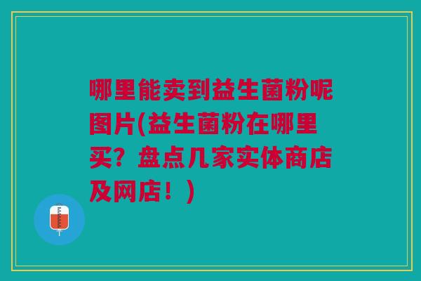 哪里能卖到益生菌粉呢图片(益生菌粉在哪里买?盘点几家实体商店及网店!) 哪里能卖到益生菌粉呢图片(益生菌粉在哪里买?盘点几家实体商店及网店!)
