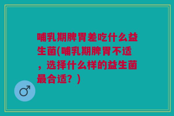 哺乳期脾胃差吃什么益生菌(哺乳期脾胃不适,选择什么样的益生菌合适?) 哺乳期脾胃差吃什么益生菌(哺乳期脾胃不适,选择什么样的益生菌合适?)