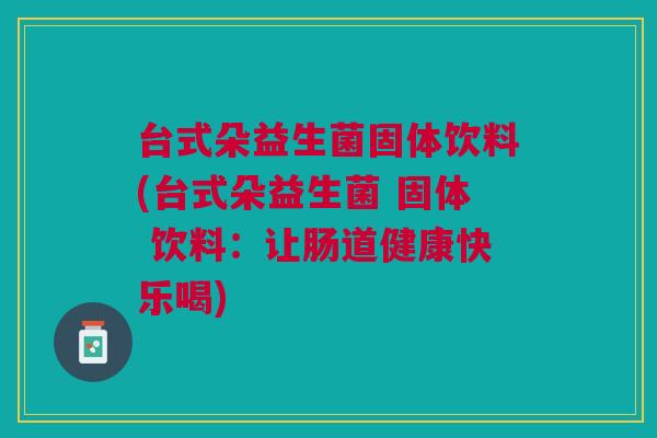 台式朵益生菌固体饮料(台式朵益生菌 固体 饮料:让肠道健康快乐喝)