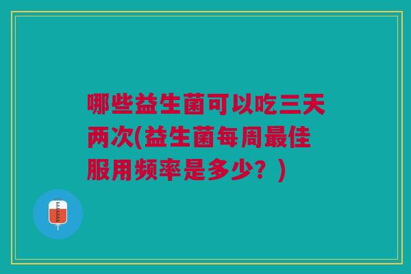 哪些益生菌可以吃三天两次(益生菌每周佳服用频率是多少?) 哪些益生菌可以吃三天两次(益生菌每周佳服用频率是多少?)