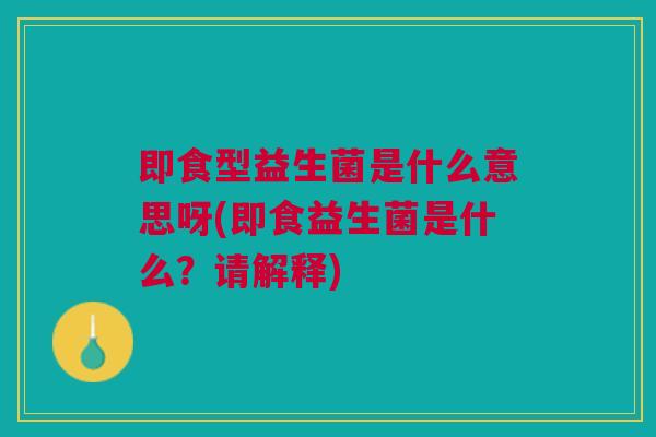 即食型益生菌是什么意思呀(即食益生菌是什么?请解释)