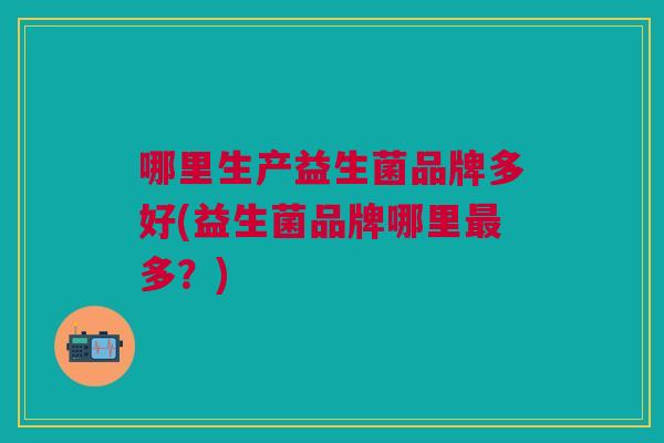 哪里生产益生菌品牌多好(益生菌品牌哪里多?) 哪里生产益生菌品牌多好(益生菌品牌哪里多?)