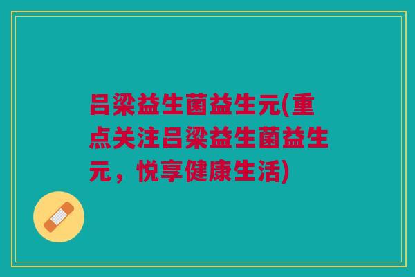吕梁益生菌益生元(重点关注吕梁益生菌益生元,悦享健康生活)