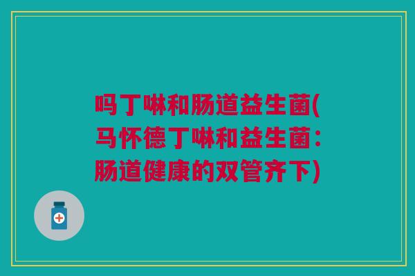 吗丁啉和肠道益生菌(马怀德丁啉和益生菌:肠道健康的双管齐下) 吗丁啉和肠道益生菌(马怀德丁啉和益生菌:肠道健康的双管齐下)
