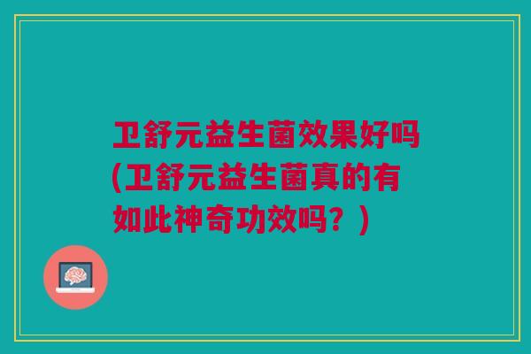 卫舒元益生菌效果好吗(卫舒元益生菌真的有如此神奇功效吗?)