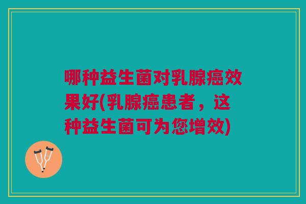 哪种益生菌对乳腺癌效果好(乳腺癌患者,这种益生菌可为您增效)
