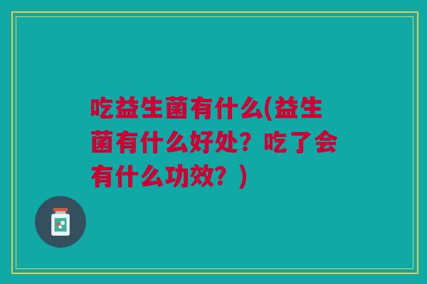 吃益生菌有什么(益生菌有什么好处?吃了会有什么功效?) 吃益生菌有什么(益生菌有什么好处?吃了会有什么功效?)