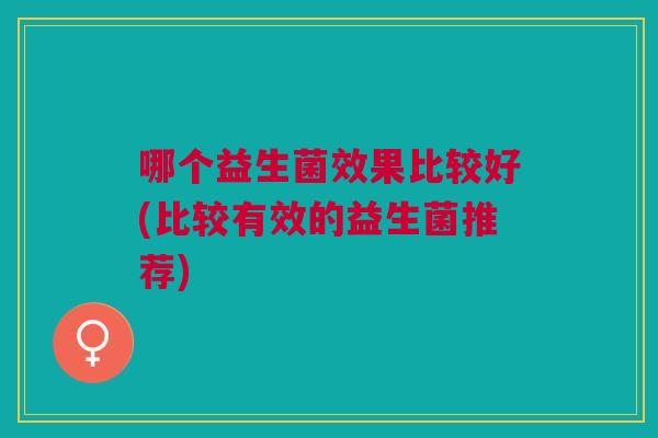 哪个益生菌效果比较好(比较有效的益生菌推荐)