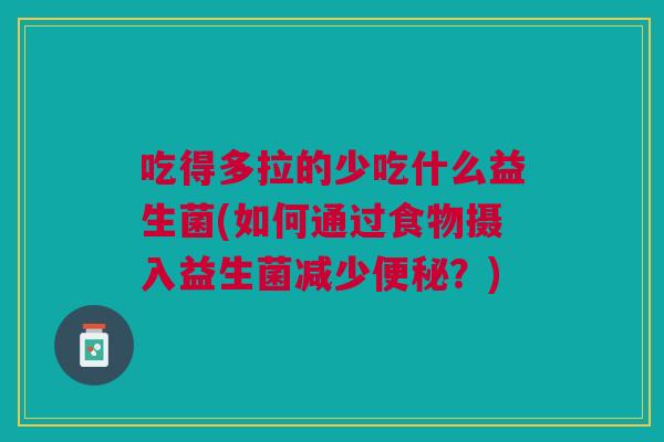 吃得多拉的少吃什么益生菌(如何通过食物摄入益生菌减少便秘?)
