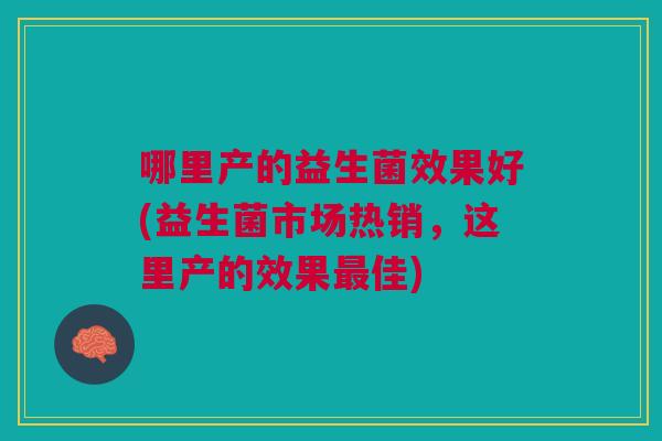哪里产的益生菌效果好(益生菌市场热销,这里产的效果佳) 哪里产的益生菌效果好(益生菌市场热销,这里产的效果佳)