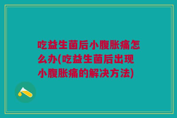 吃益生菌后小腹胀痛怎么办(吃益生菌后出现小腹胀痛的解决方法)