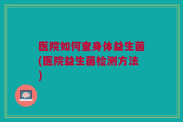 医院如何查身体益生菌(医院益生菌检测方法)