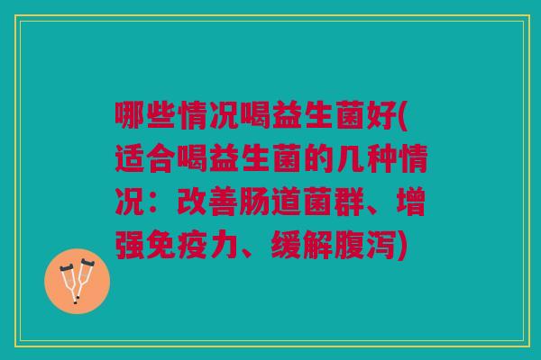 哪些情况喝益生菌好(适合喝益生菌的几种情况:改善肠道菌群、增强力、缓解) 哪些情况喝益生菌好(适合喝益生菌的几种情况:改善肠道菌群、增强力、缓解)