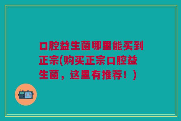 口腔益生菌哪里能买到正宗(购买正宗口腔益生菌，这里有推荐！)