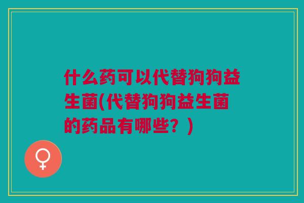 什么药可以代替狗狗益生菌(代替狗狗益生菌的药品有哪些?) 什么药可以代替狗狗益生菌(代替狗狗益生菌的药品有哪些?)