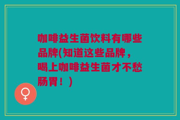 咖啡益生菌饮料有哪些品牌(知道这些品牌,喝上咖啡益生菌才不愁肠胃!)