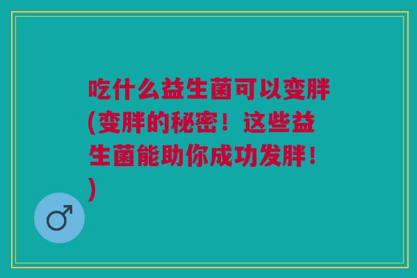 吃什么益生菌可以变胖(变胖的秘密!这些益生菌能助你成功发胖!)