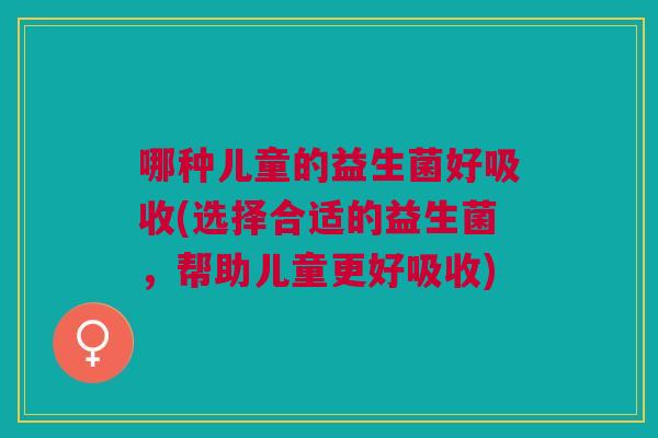 哪种儿童的益生菌好吸收(选择合适的益生菌,帮助儿童更好吸收)