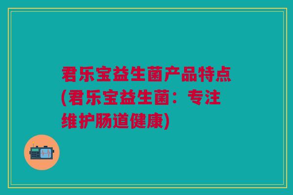 君乐宝益生菌产品特点(君乐宝益生菌:专注维护肠道健康)