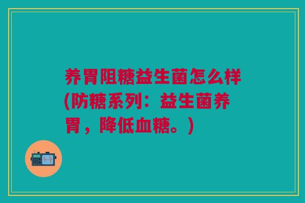 养胃阻糖益生菌怎么样(防糖系列:益生菌养胃,降低。) 养胃阻糖益生菌怎么样(防糖系列:益生菌养胃,降低。)