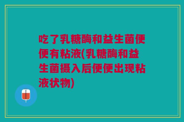 吃了乳糖酶和益生菌便便有粘液(乳糖酶和益生菌摄入后便便出现粘液状物) 吃了乳糖酶和益生菌便便有粘液(乳糖酶和益生菌摄入后便便出现粘液状物)