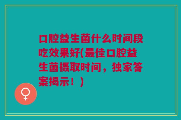 口腔益生菌什么时间段吃效果好(佳口腔益生菌摄取时间,独家答案揭示!) 口腔益生菌什么时间段吃效果好(佳口腔益生菌摄取时间,独家答案揭示!)