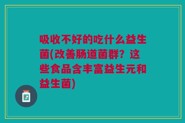 吸收不好的吃什么益生菌(改善肠道菌群？这些食品含丰富益生元和益生菌)