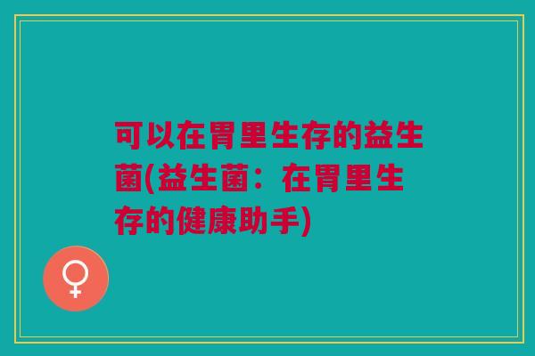 可以在胃里生存的益生菌(益生菌:在胃里生存的健康助手) 可以在胃里生存的益生菌(益生菌:在胃里生存的健康助手)