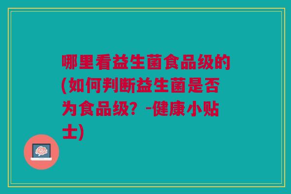 哪里看益生菌食品级的(如何判断益生菌是否为食品级?-健康小贴士) 哪里看益生菌食品级的(如何判断益生菌是否为食品级?-健康小贴士)