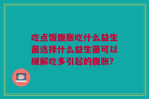 吃点饭腹胀吃什么益生菌选择什么益生菌可以缓解吃多引起的腹胀？