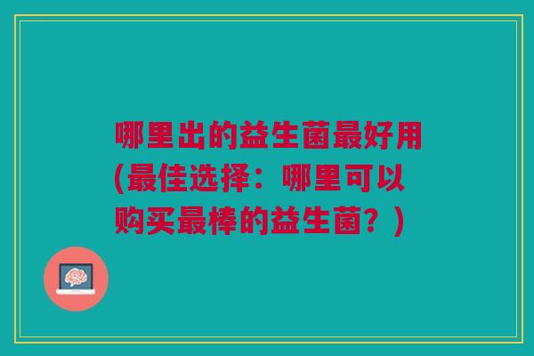 哪里出的益生菌好用(佳选择:哪里可以购买棒的益生菌?) 哪里出的益生菌好用(佳选择:哪里可以购买棒的益生菌?)