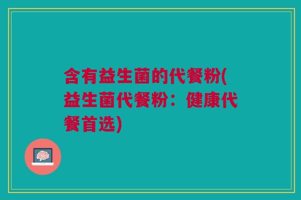 含有益生菌的代餐粉(益生菌代餐粉:健康代餐首选) 含有益生菌的代餐粉(益生菌代餐粉:健康代餐首选)