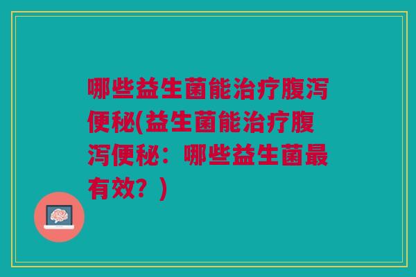 哪些益生菌能(益生菌能:哪些益生菌有效?) 哪些益生菌能(益生菌能:哪些益生菌有效?)