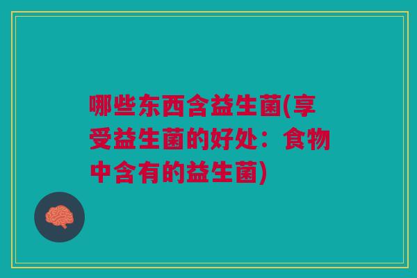 哪些东西含益生菌(享受益生菌的好处：食物中含有的益生菌)
