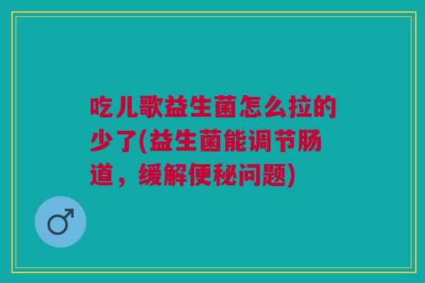 吃儿歌益生菌怎么拉的少了(益生菌能调节肠道,缓解问题) 吃儿歌益生菌怎么拉的少了(益生菌能调节肠道,缓解问题)
