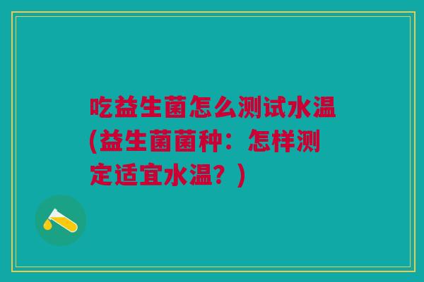 吃益生菌怎么测试水温(益生菌菌种:怎样测定适宜水温?) 吃益生菌怎么测试水温(益生菌菌种:怎样测定适宜水温?)