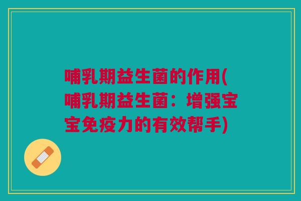 哺乳期益生菌的作用(哺乳期益生菌:增强宝宝免疫力的有效帮手)