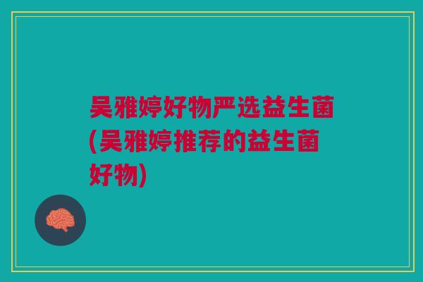 吴雅婷好物严选益生菌(吴雅婷推荐的益生菌好物)