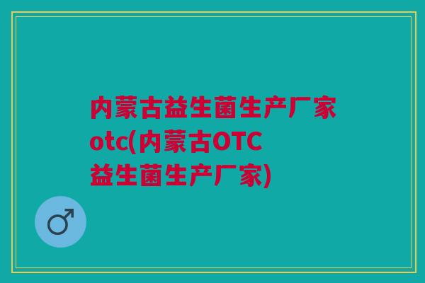 内蒙古益生菌生产厂家otc(内蒙古OTC益生菌生产厂家) 内蒙古益生菌生产厂家otc(内蒙古OTC益生菌生产厂家)