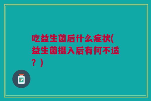 吃益生菌后什么症状(益生菌摄入后有何不适?)