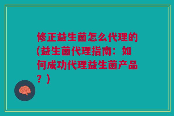 修正益生菌怎么代理的(益生菌代理指南:如何成功代理益生菌产品?)