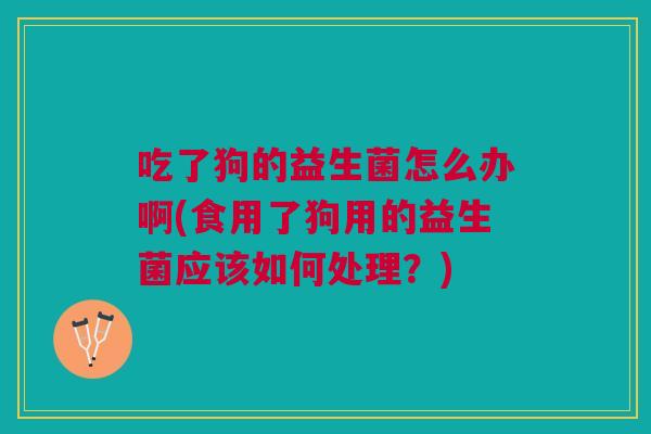 吃了狗的益生菌怎么办啊(食用了狗用的益生菌应该如何处理?) 吃了狗的益生菌怎么办啊(食用了狗用的益生菌应该如何处理?)